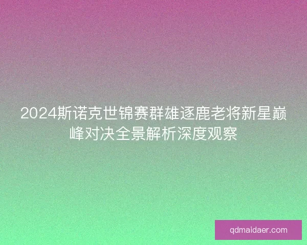 2024斯诺克世锦赛群雄逐鹿老将新星巅峰对决全景解析深度观察 2024斯诺克世锦赛群雄逐鹿老将新星巅峰对决全景解析深度观察