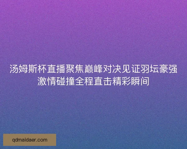 汤姆斯杯直播聚焦巅峰对决见证羽坛豪强激情碰撞全程直击精彩瞬间 汤姆斯杯直播聚焦巅峰对决见证羽坛豪强激情碰撞全程直击精彩瞬间