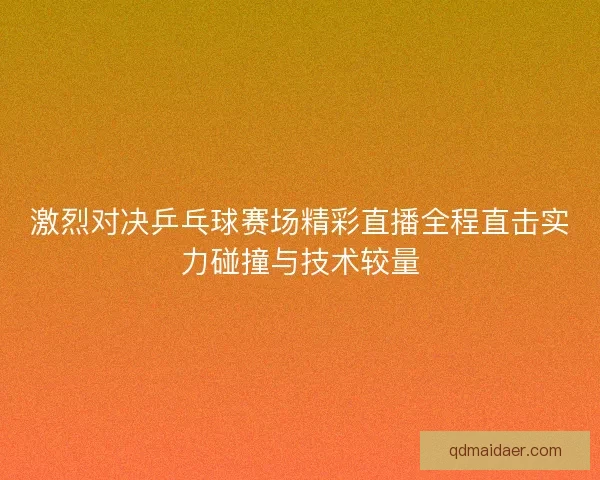 激烈对决乒乓球赛场精彩直播全程直击实力碰撞与技术较量