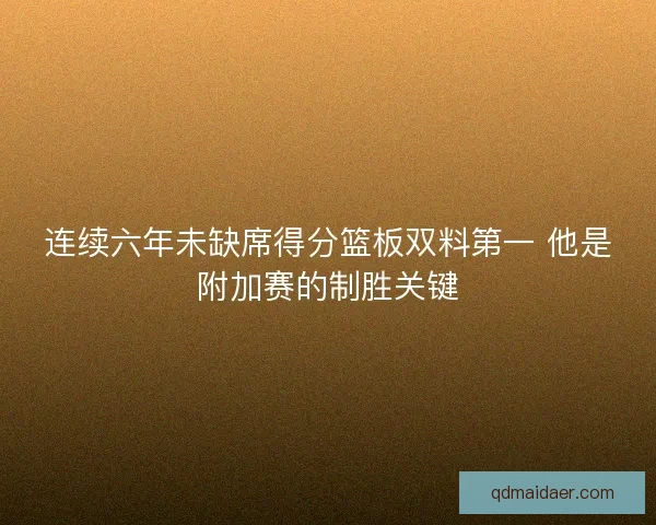连续六年未缺席得分篮板双料第一 他是附加赛的制胜关键 连续六年未缺席得分篮板双料第一 他是附加赛的制胜关键