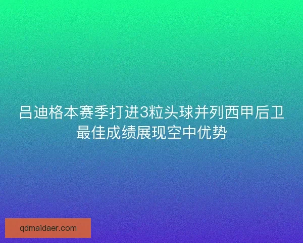吕迪格本赛季打进3粒头球并列西甲后卫最佳成绩展现空中优势