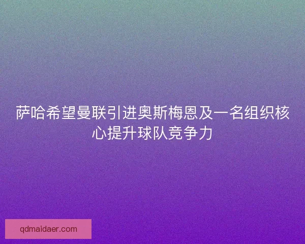 萨哈希望曼联引进奥斯梅恩及一名组织核心提升球队竞争力 萨哈希望曼联引进奥斯梅恩及一名组织核心提升球队竞争力