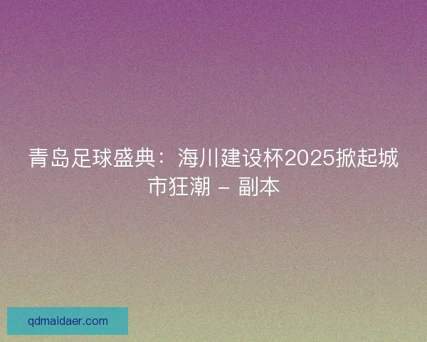 青岛足球盛典：海川建设杯2025掀起城市狂潮 - 副本