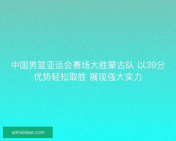 中国男篮亚运会赛场大胜蒙古队 以39分优势轻松取胜 展现强大实力