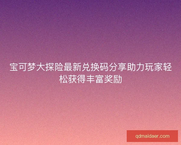 宝可梦大探险最新兑换码分享助力玩家轻松获得丰富奖励