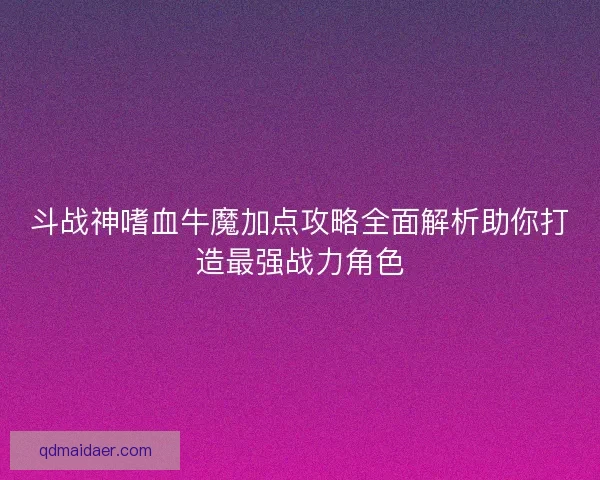 斗战神嗜血牛魔加点攻略全面解析助你打造最强战力角色 斗战神嗜血牛魔加点攻略全面解析助你打造最强战力角色