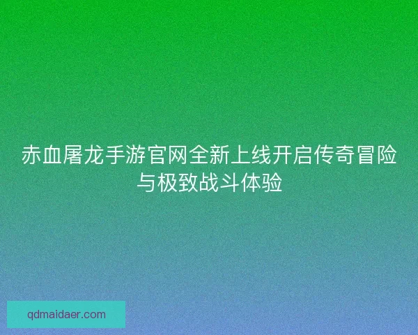 赤血屠龙手游官网全新上线开启传奇冒险与极致战斗体验