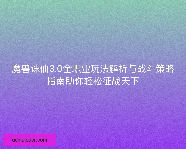 魔兽诛仙3.0全职业玩法解析与战斗策略指南助你轻松征战天下
