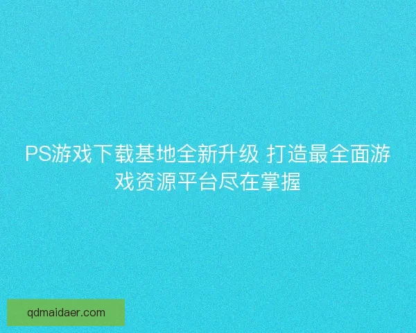 PS游戏下载基地全新升级 打造最全面游戏资源平台尽在掌握