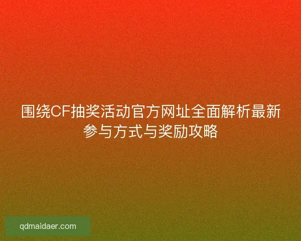 围绕CF抽奖活动官方网址全面解析最新参与方式与奖励攻略