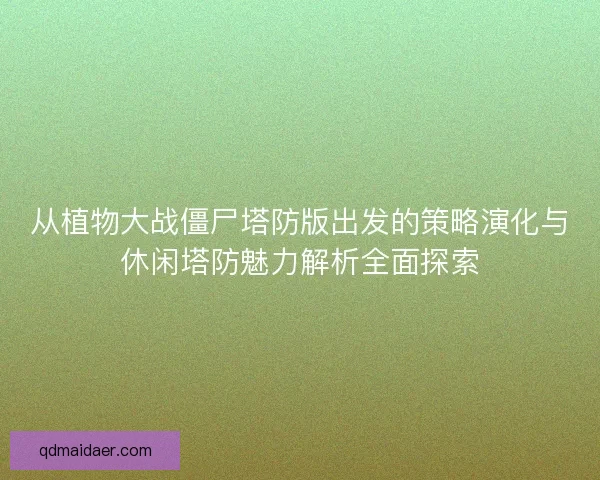 从植物大战僵尸塔防版出发的策略演化与休闲塔防魅力解析全面探索