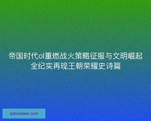 帝国时代ol重燃战火策略征服与文明崛起全纪实再现王朝荣耀史诗篇