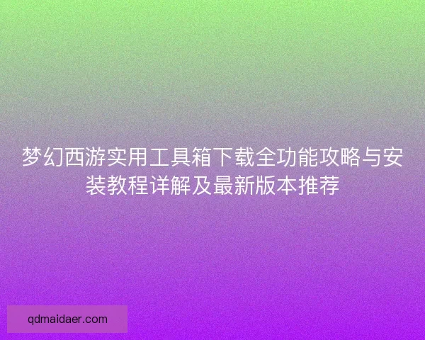 梦幻西游实用工具箱下载全功能攻略与安装教程详解及最新版本推荐