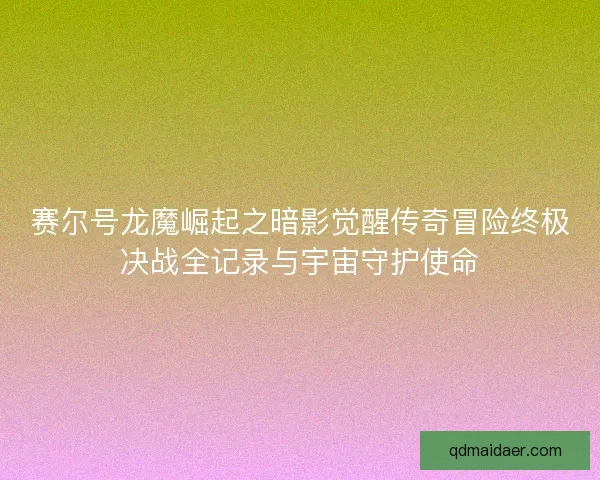赛尔号龙魔崛起之暗影觉醒传奇冒险终极决战全记录与宇宙守护使命