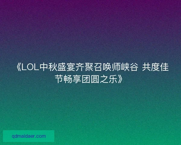 《LOL中秋盛宴齐聚召唤师峡谷 共度佳节畅享团圆之乐》