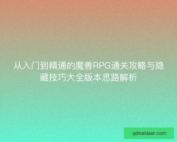 从入门到精通的魔兽RPG通关攻略与隐藏技巧大全版本思路解析
