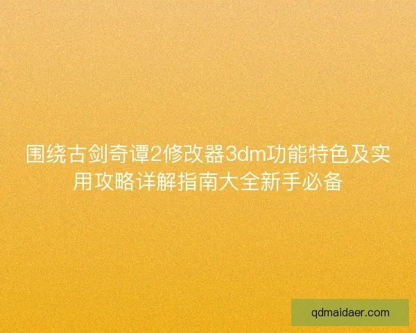 围绕古剑奇谭2修改器3dm功能特色及实用攻略详解指南大全新手必备