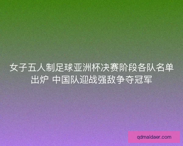 女子五人制足球亚洲杯决赛阶段各队名单出炉 中国队迎战强敌争夺冠军