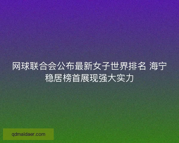 网球联合会公布最新女子世界排名 海宁稳居榜首展现强大实力