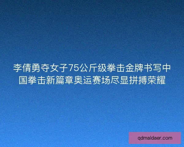 李倩勇夺女子75公斤级拳击金牌书写中国拳击新篇章奥运赛场尽显拼搏荣耀