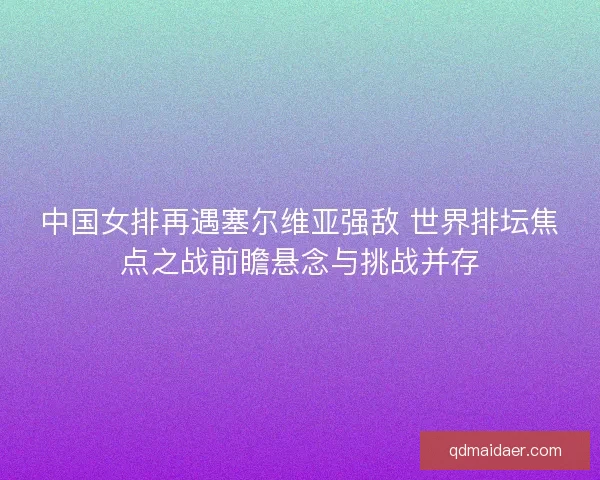 中国女排再遇塞尔维亚强敌 世界排坛焦点之战前瞻悬念与挑战并存