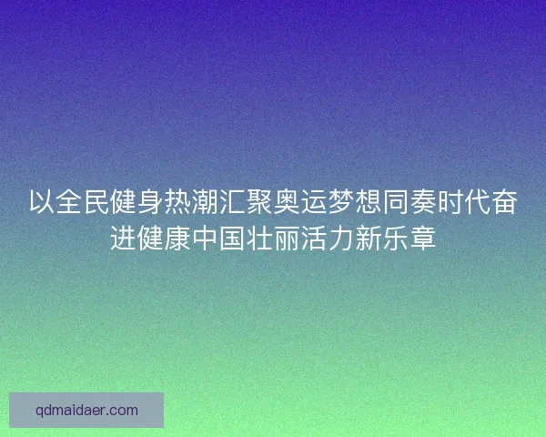 以全民健身热潮汇聚奥运梦想同奏时代奋进健康中国壮丽活力新乐章