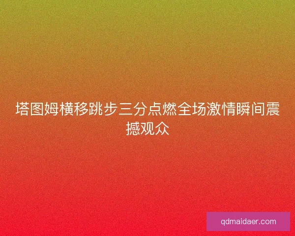 塔图姆横移跳步三分点燃全场激情瞬间震撼观众