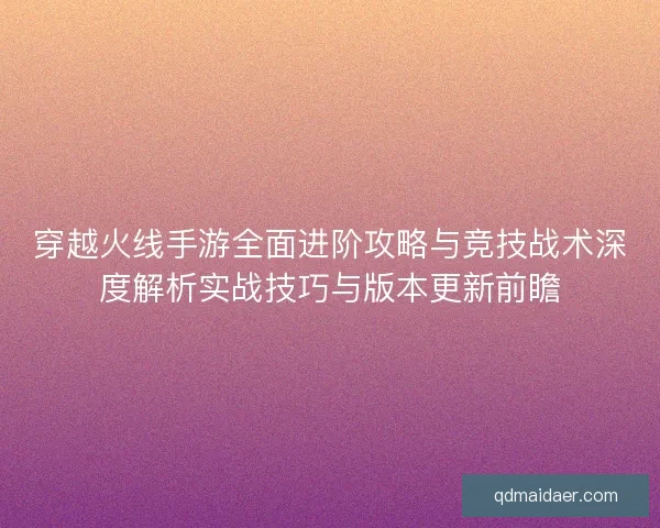 穿越火线手游全面进阶攻略与竞技战术深度解析实战技巧与版本更新前瞻