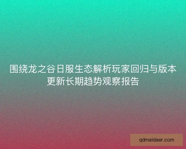 围绕龙之谷日服生态解析玩家回归与版本更新长期趋势观察报告 围绕龙之谷日服生态解析玩家回归与版本更新长期趋势观察报告