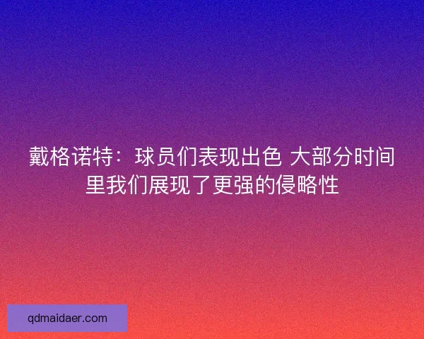 戴格诺特：球员们表现出色 大部分时间里我们展现了更强的侵略性