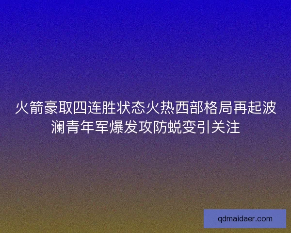 火箭豪取四连胜状态火热西部格局再起波澜青年军爆发攻防蜕变引关注