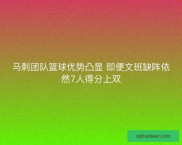 马刺团队篮球优势凸显 即便文班缺阵依然7人得分上双