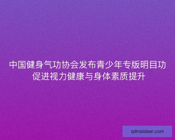 中国健身气功协会发布青少年专版明目功 促进视力健康与身体素质提升