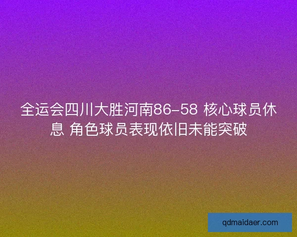 全运会四川大胜河南86-58 核心球员休息 角色球员表现依旧未能突破