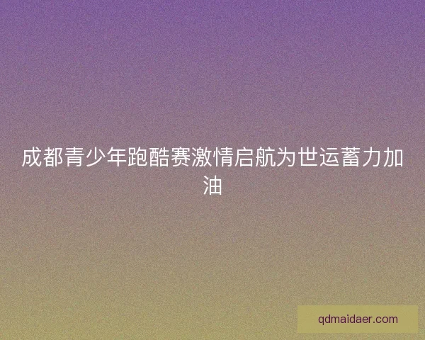 成都青少年跑酷赛激情启航为世运蓄力加油