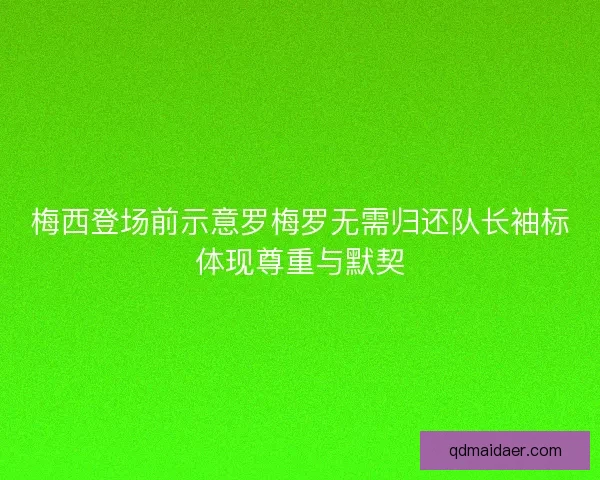 梅西登场前示意罗梅罗无需归还队长袖标体现尊重与默契
