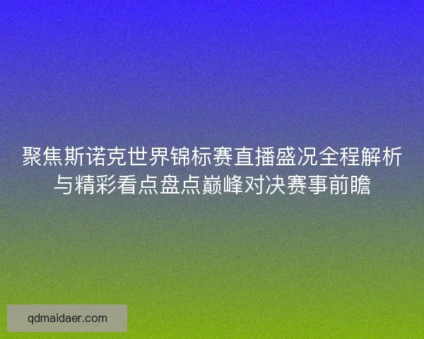 聚焦斯诺克世界锦标赛直播盛况全程解析与精彩看点盘点巅峰对决赛事前瞻