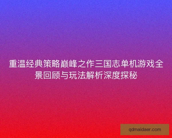 重温经典策略巅峰之作三国志单机游戏全景回顾与玩法解析深度探秘