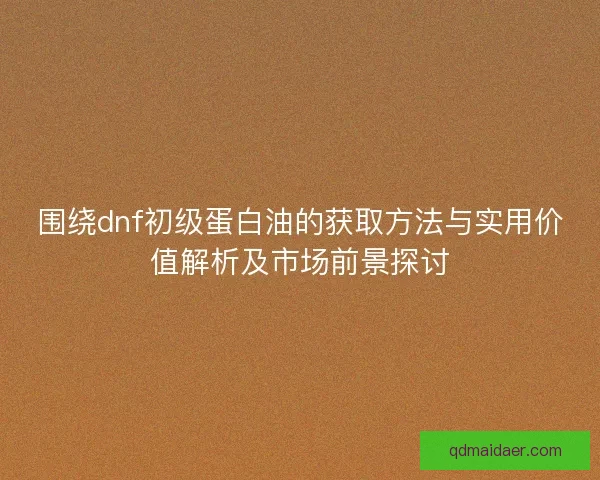 围绕dnf初级蛋白油的获取方法与实用价值解析及市场前景探讨 围绕dnf初级蛋白油的获取方法与实用价值解析及市场前景探讨