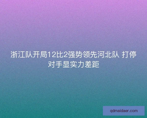 浙江队开局12比2强势领先河北队 打停对手显实力差距 浙江队开局12比2强势领先河北队 打停对手显实力差距