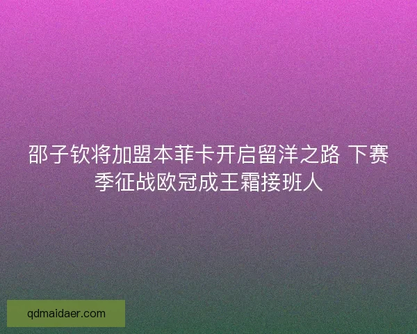 邵子钦将加盟本菲卡开启留洋之路 下赛季征战欧冠成王霜接班人