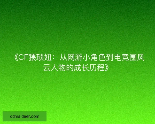 《CF猥琐妞：从网游小角色到电竞圈风云人物的成长历程》