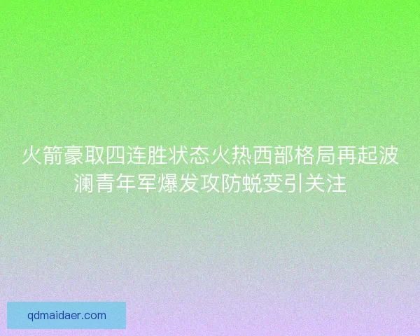 火箭豪取四连胜状态火热西部格局再起波澜青年军爆发攻防蜕变引关注 火箭豪取四连胜状态火热西部格局再起波澜青年军爆发攻防蜕变引关注