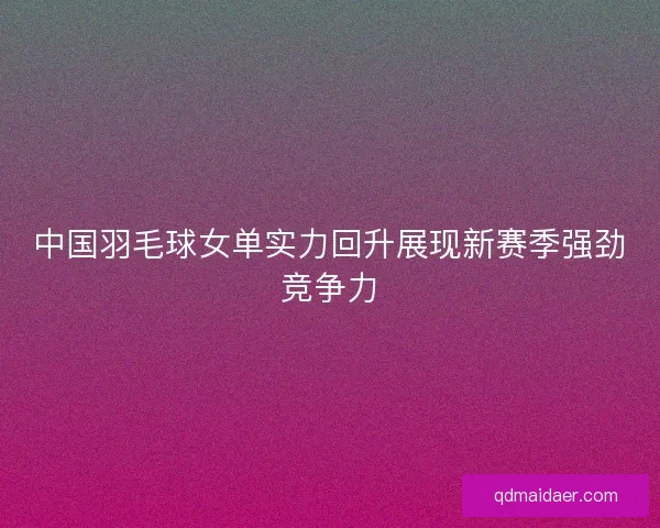 中国羽毛球女单实力回升展现新赛季强劲竞争力