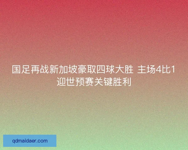 国足再战新加坡豪取四球大胜 主场4比1迎世预赛关键胜利 国足再战新加坡豪取四球大胜 主场4比1迎世预赛关键胜利