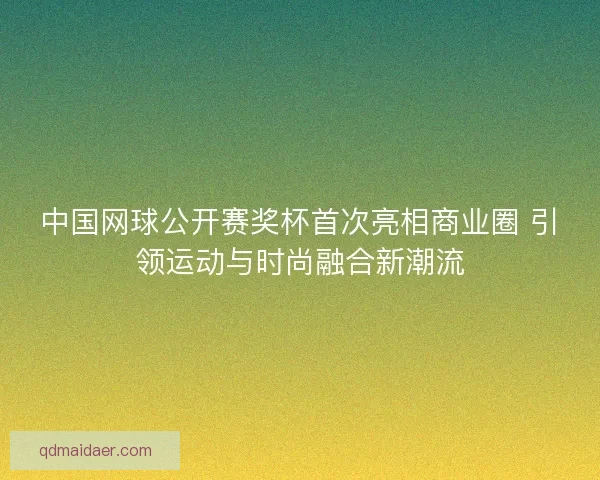 中国网球公开赛奖杯首次亮相商业圈 引领运动与时尚融合新潮流