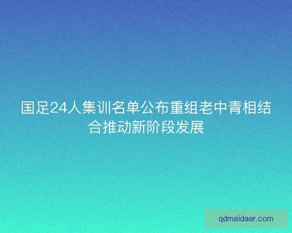 国足24人集训名单公布重组老中青相结合推动新阶段发展