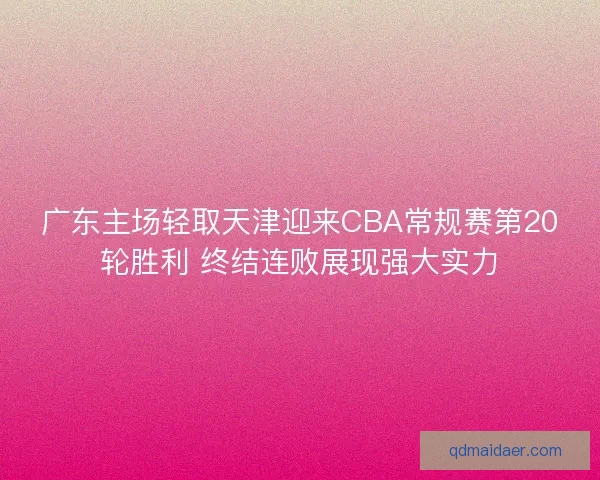广东主场轻取天津迎来CBA常规赛第20轮胜利 终结连败展现强大实力