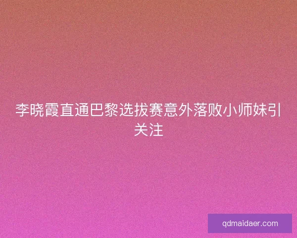 李晓霞直通巴黎选拔赛意外落败小师妹引关注