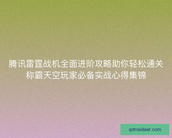腾讯雷霆战机全面进阶攻略助你轻松通关称霸天空玩家必备实战心得集锦